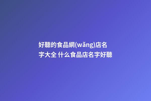 好聽的食品網(wǎng)店名字大全 什么食品店名字好聽-第1張-店鋪起名-玄機派